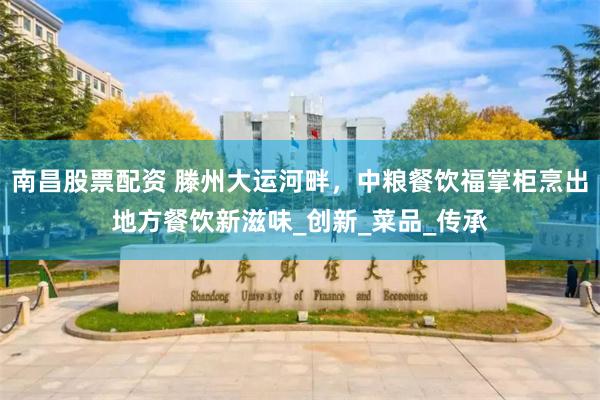 南昌股票配资 滕州大运河畔，中粮餐饮福掌柜烹出地方餐饮新滋味_创新_菜品_传承