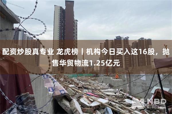 配资炒股真专业 龙虎榜丨机构今日买入这16股，抛售华贸物流1.25亿元