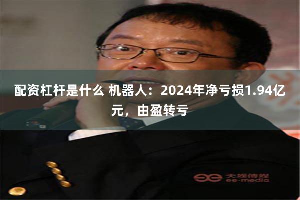 配资杠杆是什么 机器人：2024年净亏损1.94亿元，由盈转亏