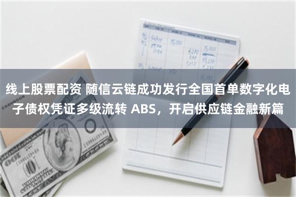 线上股票配资 随信云链成功发行全国首单数字化电子债权凭证多级流转 ABS，开启供应链金融新篇