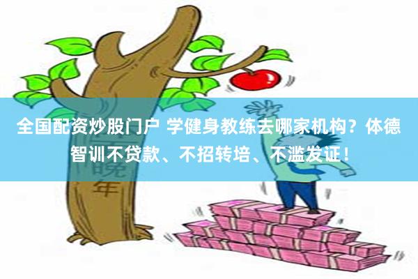 全国配资炒股门户 学健身教练去哪家机构？体德智训不贷款、不招转培、不滥发证！