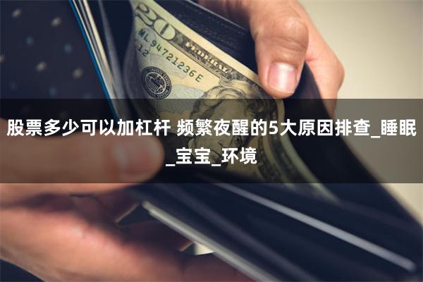 股票多少可以加杠杆 频繁夜醒的5大原因排查_睡眠_宝宝_环境
