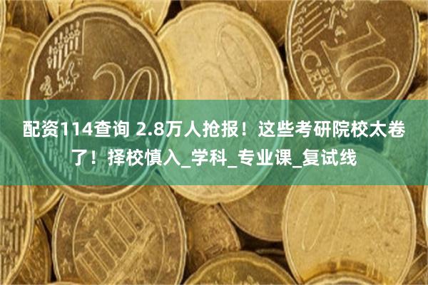 配资114查询 2.8万人抢报！这些考研院校太卷了！择校慎入_学科_专业课_复试线