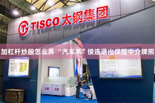 加杠杆炒股怎么弄 “汽车系”接连退出保险中介牌照