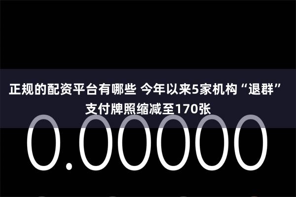 正规的配资平台有哪些 今年以来5家机构“退群” 支付牌照缩减至170张
