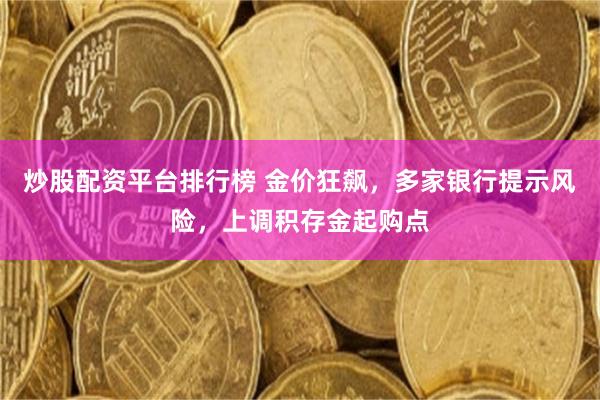 炒股配资平台排行榜 金价狂飙，多家银行提示风险，上调积存金起购点