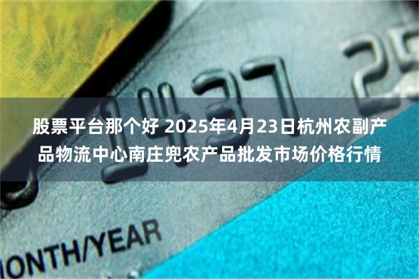 股票平台那个好 2025年4月23日杭州农副产品物流中心南庄兜农产品批发市场价格行情