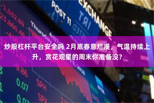 炒股杠杆平台安全吗 2月底春意烂漫，气温持续上升，赏花观星的周末你准备没？