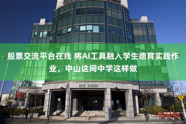 股票交流平台在线 将AI工具融入学生德育实践作业，中山这间中学这样做