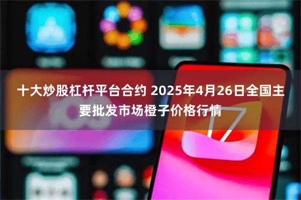 十大炒股杠杆平台合约 2025年4月26日全国主要批发市场橙子价格行情