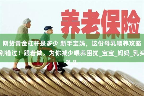 期货黄金杠杆是多少 新手宝妈，这份母乳喂养攻略别错过！跟着做，为你减少喂养困扰_宝宝_妈妈_乳头