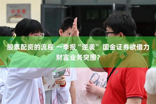 股票配资的流程 一季报“逆袭” 国金证券欲借力财富业务突围？