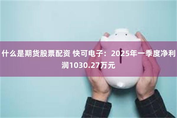 什么是期货股票配资 快可电子：2025年一季度净利润1030.27万元