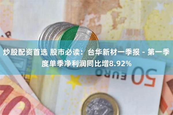 炒股配资首选 股市必读：台华新材一季报 - 第一季度单季净利润同比增8.92%