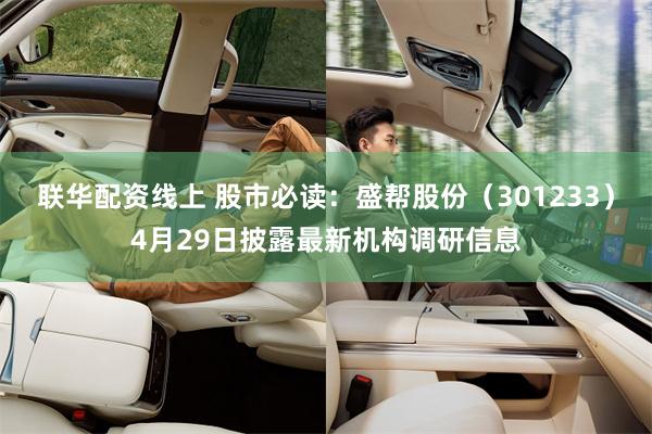 联华配资线上 股市必读：盛帮股份（301233）4月29日披露最新机构调研信息