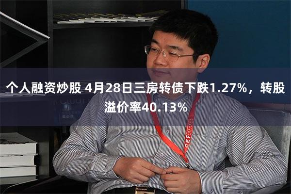 个人融资炒股 4月28日三房转债下跌1.27%，转股溢价率40.13%