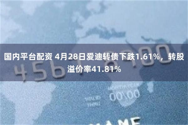 国内平台配资 4月28日爱迪转债下跌1.61%，转股溢价率41.81%
