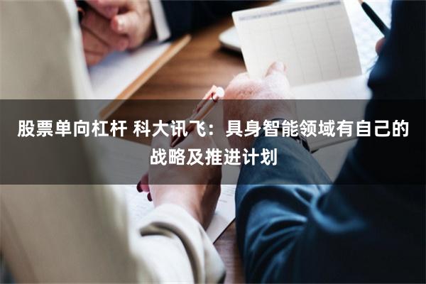 股票单向杠杆 科大讯飞：具身智能领域有自己的战略及推进计划
