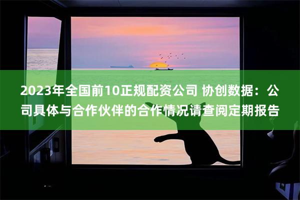2023年全国前10正规配资公司 协创数据：公司具体与合作伙伴的合作情况请查阅定期报告