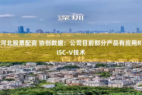河北股票配资 协创数据：公司目前部分产品有应用RISC-V技术