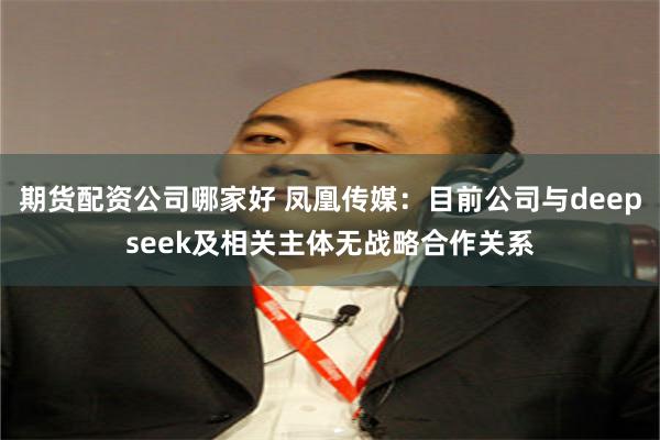 期货配资公司哪家好 凤凰传媒：目前公司与deepseek及相关主体无战略合作关系