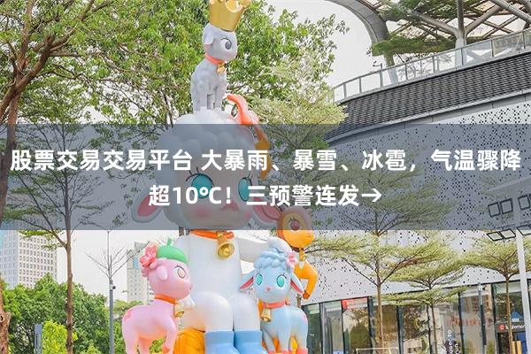 股票交易交易平台 大暴雨、暴雪、冰雹，气温骤降超10℃！三预警连发→
