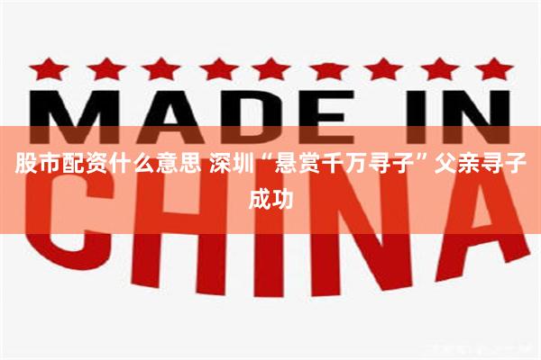 股市配资什么意思 深圳“悬赏千万寻子”父亲寻子成功