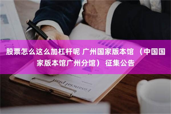股票怎么这么加杠杆呢 广州国家版本馆 （中国国家版本馆广州分馆） 征集公告