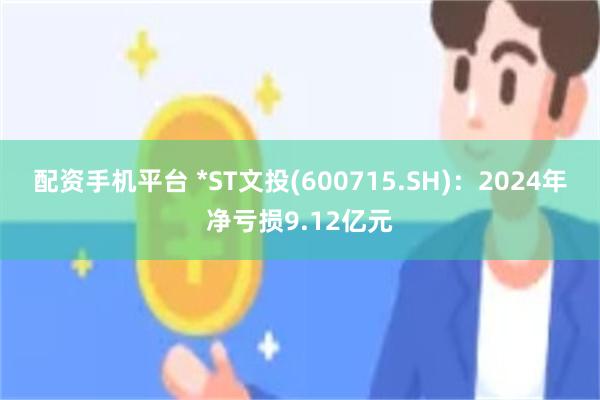 配资手机平台 *ST文投(600715.SH)：2024年净亏损9.12亿元