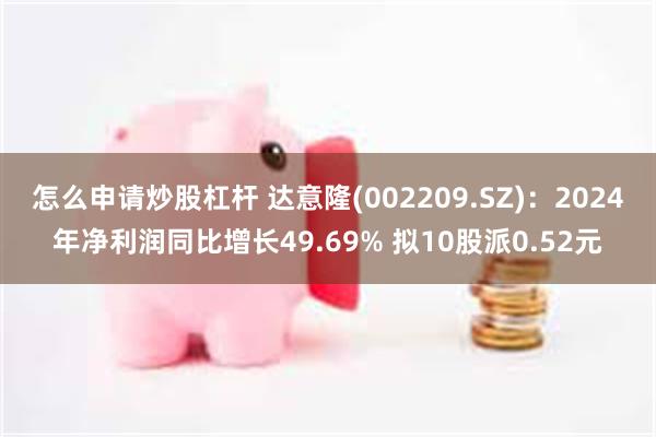 怎么申请炒股杠杆 达意隆(002209.SZ)：2024年净利润同比增长49.69% 拟10股派0.52元