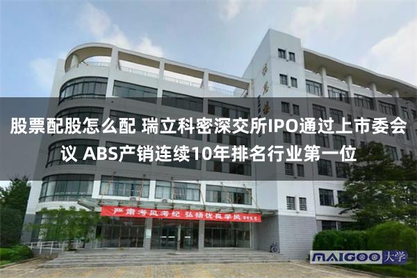股票配股怎么配 瑞立科密深交所IPO通过上市委会议 ABS产销连续10年排名行业第一位