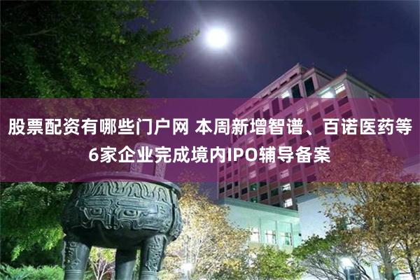 股票配资有哪些门户网 本周新增智谱、百诺医药等6家企业完成境内IPO辅导备案