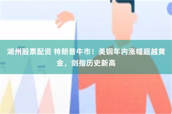 湖州股票配资 特朗普牛市！美铜年内涨幅超越黄金，剑指历史新高