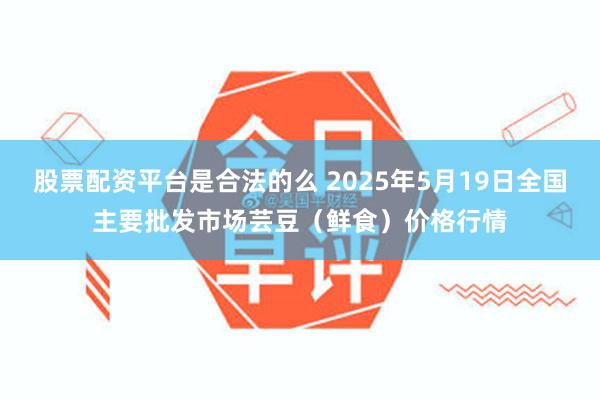 股票配资平台是合法的么 2025年5月19日全国主要批发市场芸豆（鲜食）价格行情