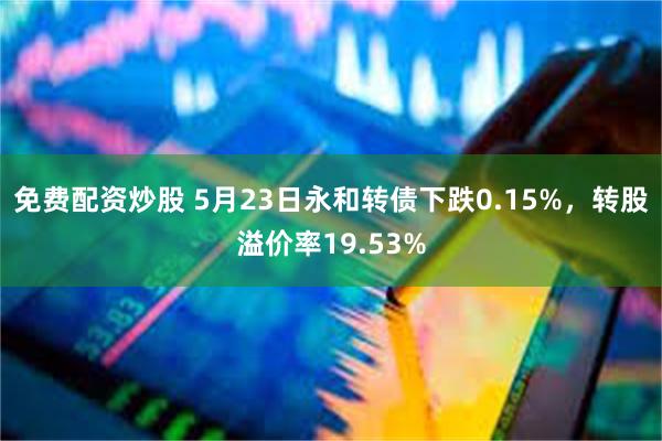 免费配资炒股 5月23日永和转债下跌0.15%，转股溢价率19.53%