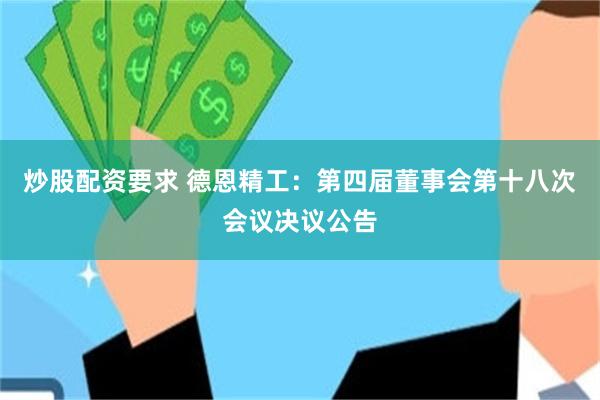 炒股配资要求 德恩精工：第四届董事会第十八次会议决议公告