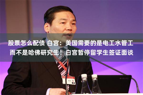 股票怎么配债 白宫：美国需要的是电工水管工 而不是哈佛研究生！白宫暂停留学生签证面谈