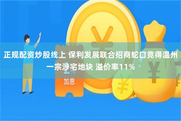 正规配资炒股线上 保利发展联合招商蛇口竞得温州一宗涉宅地块 溢价率11%