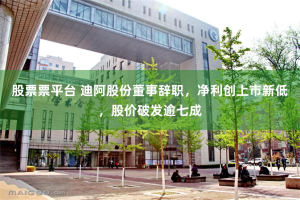 股票票平台 迪阿股份董事辞职，净利创上市新低，股价破发逾七成