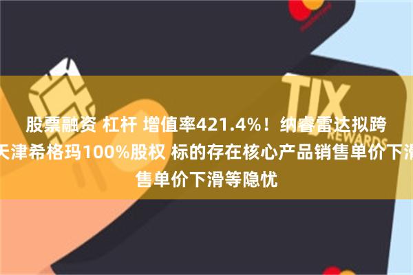股票融资 杠杆 增值率421.4%！纳睿雷达拟跨界收购天津希格玛100%股权 标的存在核心产品销售单价下滑等隐忧