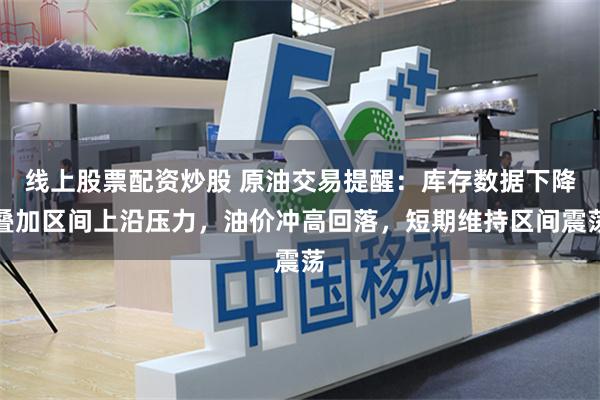 线上股票配资炒股 原油交易提醒：库存数据下降叠加区间上沿压力，油价冲高回落，短期维持区间震荡