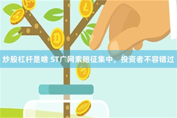 炒股杠杆是啥 ST广网索赔征集中，投资者不容错过