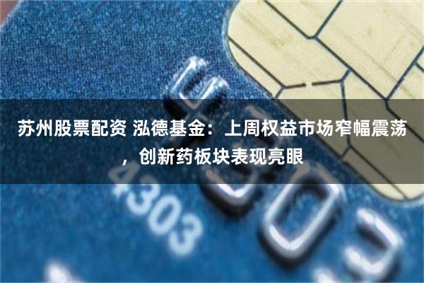 苏州股票配资 泓德基金：上周权益市场窄幅震荡，创新药板块表现亮眼