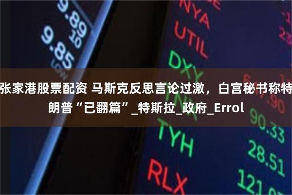 张家港股票配资 马斯克反思言论过激，白宫秘书称特朗普“已翻篇”_特斯拉_政府_Errol