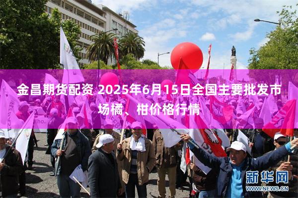 金昌期货配资 2025年6月15日全国主要批发市场橘、柑价格行情