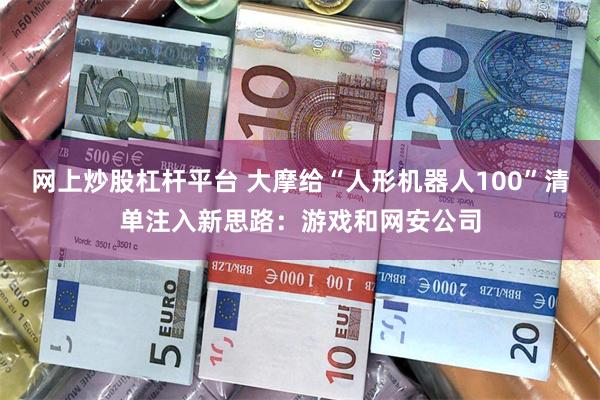 网上炒股杠杆平台 大摩给“人形机器人100”清单注入新思路：游戏和网安公司