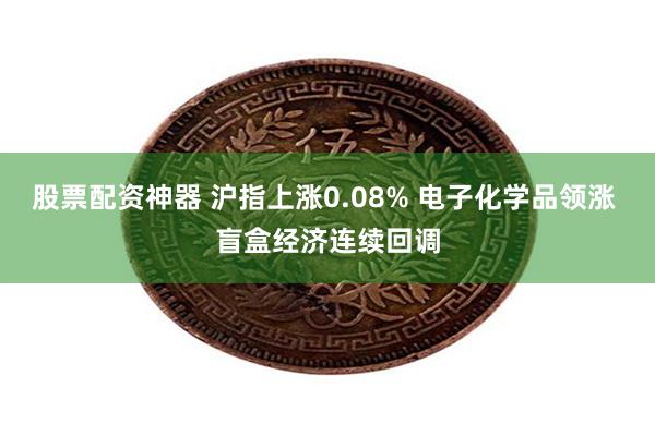 股票配资神器 沪指上涨0.08% 电子化学品领涨 盲盒经济连续回调