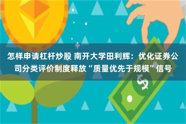 怎样申请杠杆炒股 南开大学田利辉：优化证券公司分类评价制度释放“质量优先于规模”信号