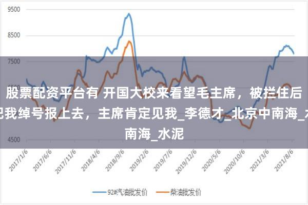 股票配资平台有 开国大校来看望毛主席，被拦住后：把我绰号报上去，主席肯定见我_李德才_北京中南海_水泥