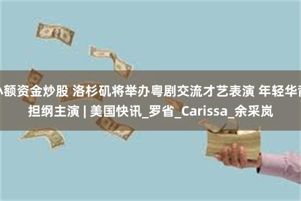 小额资金炒股 洛杉矶将举办粤剧交流才艺表演 年轻华裔担纲主演 | 美国快讯_罗省_Carissa_余采岚